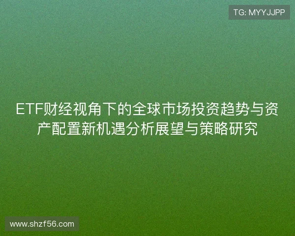 ETF财经视角下的全球市场投资趋势与资产配置新机遇分析展望与策略研究